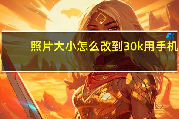 照片大小怎么改到30k用手机（照片大小怎么改到30k）