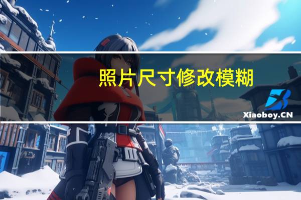 照片尺寸修改模糊（照片尺寸修改在线）