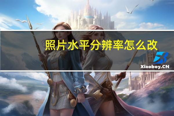 照片水平分辨率怎么改（水平分辨率和垂直分辨率是什么意思）