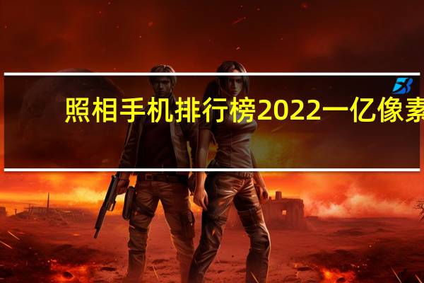 照相手机排行榜2022一亿像素（照相手机）