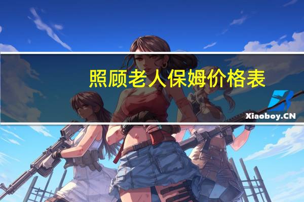 照顾老人保姆价格表（照顾老人）