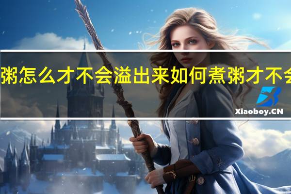 煮粥怎么才不会溢出来 如何煮粥才不会溢出来