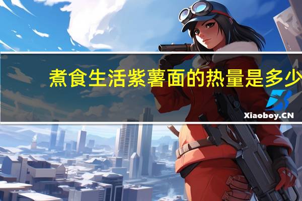 煮食生活 紫薯面的热量是多少