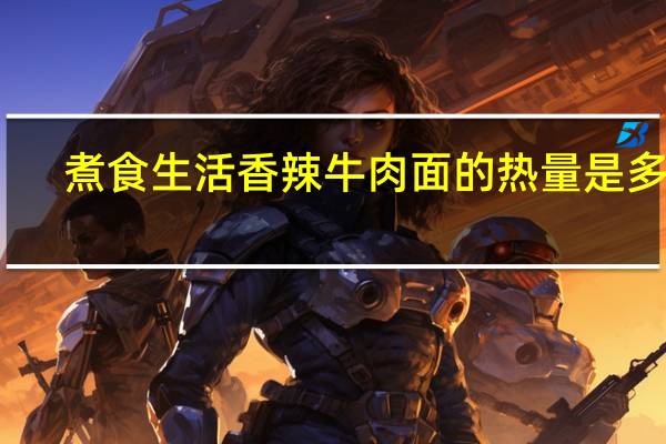 煮食生活 香辣牛肉面的热量是多少