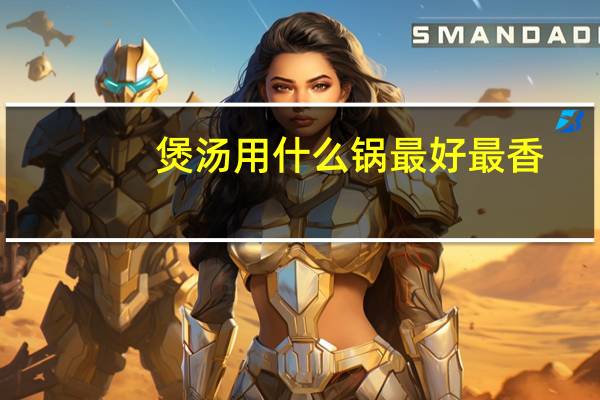 煲汤用什么锅最好最香（煲汤用什么锅最好）