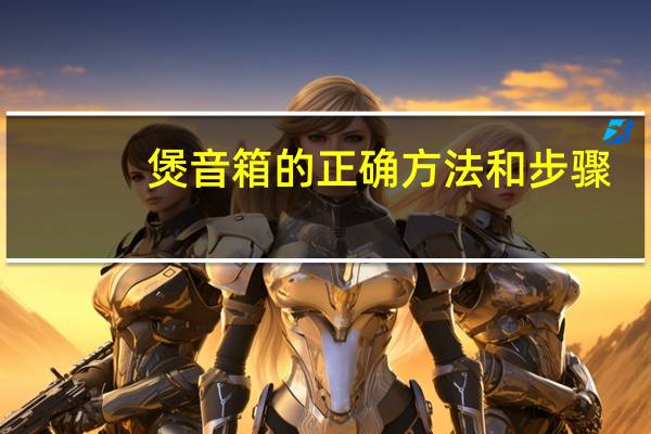 煲音箱的正确方法和步骤(煲音箱)