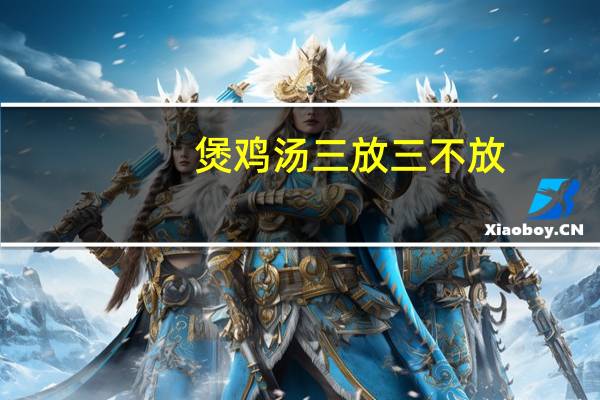 煲鸡汤三放三不放（炖鸡汤三放三不放）