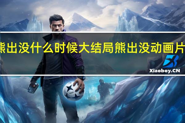 熊出没什么时候大结局 熊出没动画片大结局