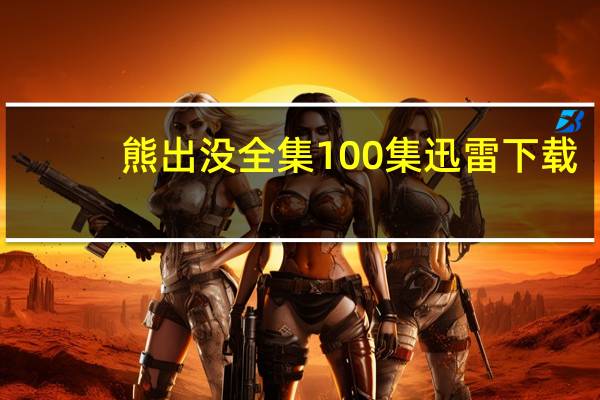 熊出没全集100集迅雷下载（熊出没全集迅雷下载）