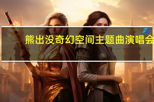 熊出没奇幻空间主题曲演唱会（熊出没奇幻空间主题曲）
