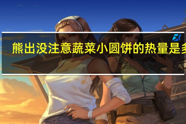 熊出没 注意蔬菜小圆饼的热量是多少