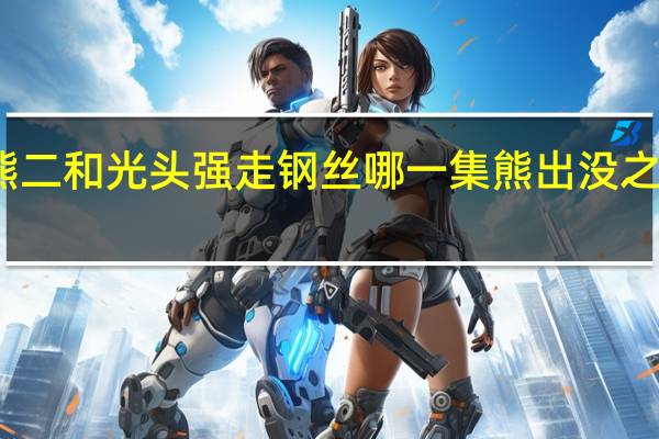 熊出没熊二和光头强走钢丝哪一集 熊出没之光头强娶老婆