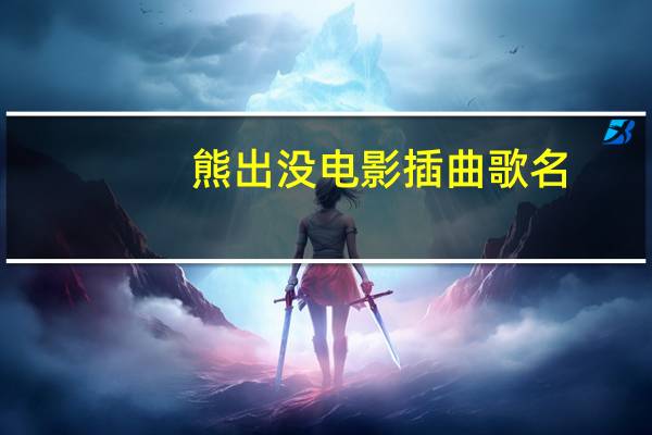 熊出没电影插曲歌名（熊出没插曲都什么歌名）