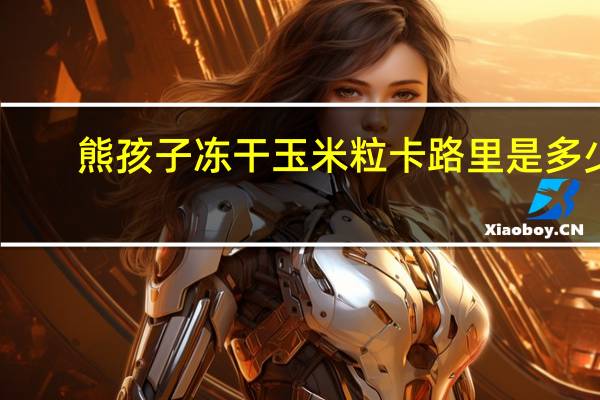 熊孩子 冻干玉米粒卡路里是多少