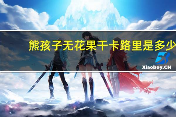 熊孩子 无花果干卡路里是多少