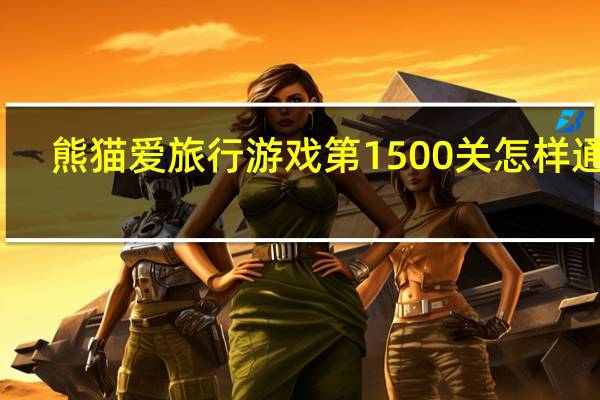 熊猫爱旅行游戏第1500关怎样通关