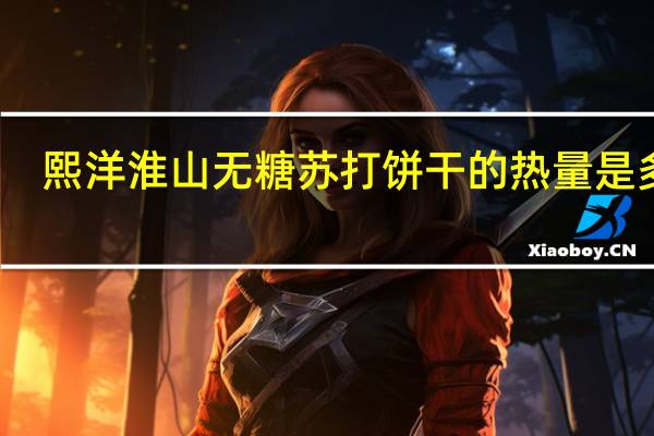 熙洋 淮山无糖苏打饼干的热量是多少