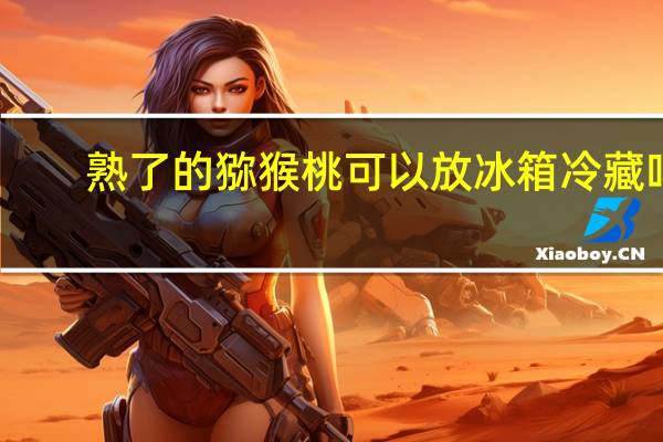 熟了的猕猴桃可以放冰箱冷藏吗