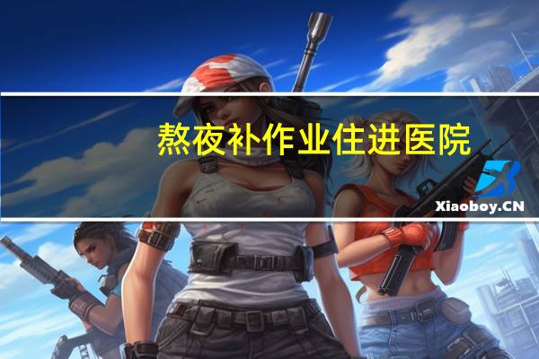熬夜补作业住进医院（熬源）