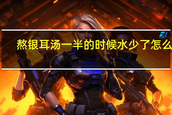 熬银耳汤一半的时候水少了怎么半