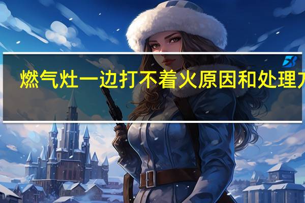 燃气灶一边打不着火原因和处理方法(燃气灶打不着火原因和处理方法维修)