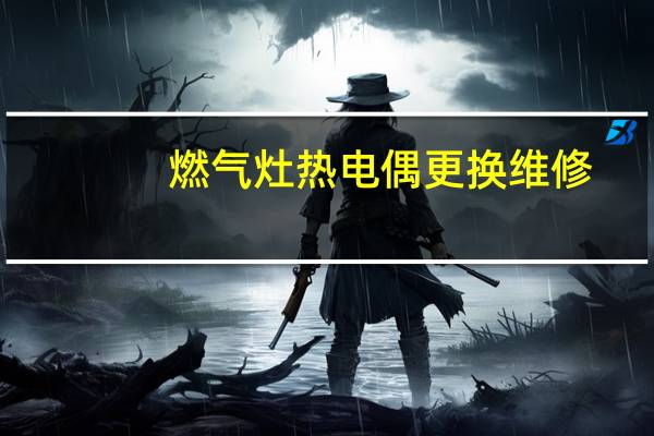 燃气灶热电偶更换维修(燃气灶热电偶更换视频)