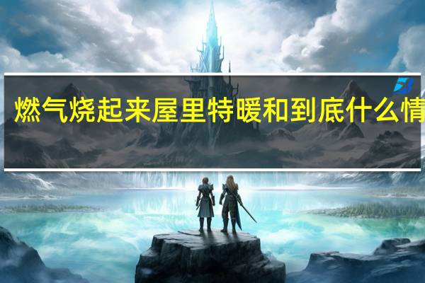 燃气烧起来屋里特暖和 到底什么情况嘞