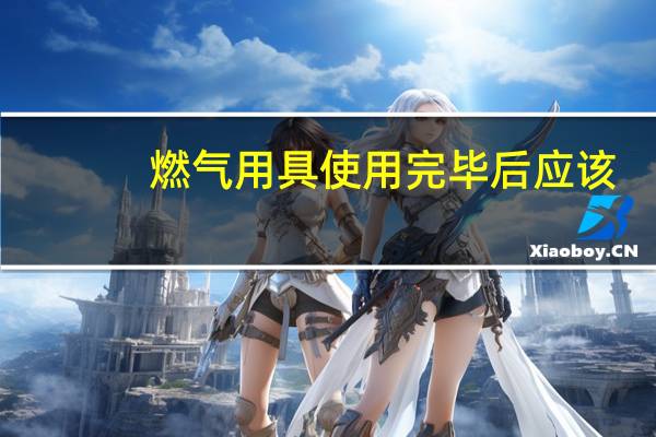 燃气用具使用完毕后应该