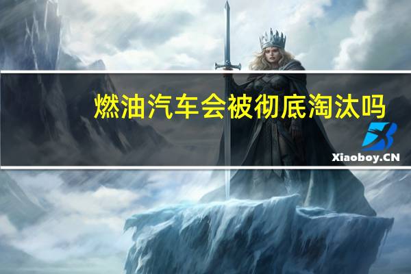 燃油汽车会被彻底淘汰吗（燃油汽车会被淘汰吗?）