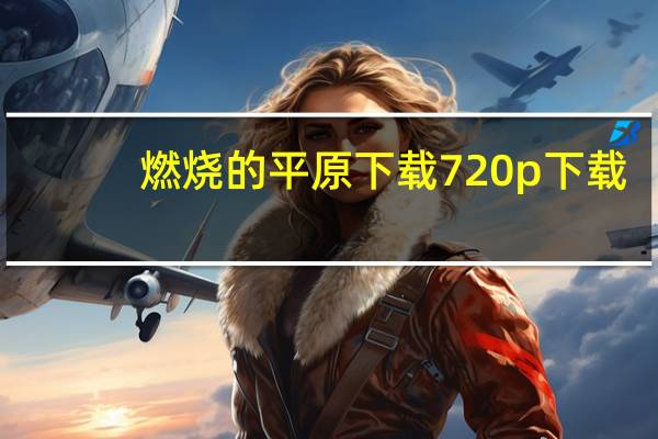 燃烧的平原下载 720p 下载（燃烧的平原无删减版下载）