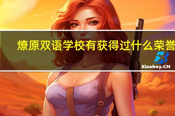 燎原双语学校有获得过什么荣誉吗，这么受家长的认可