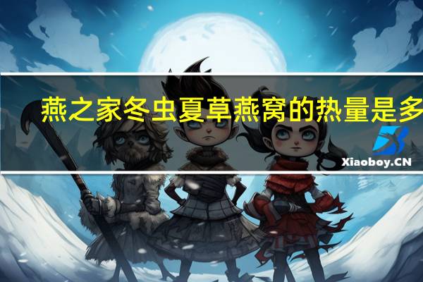 燕之家 冬虫夏草燕窝的热量是多少