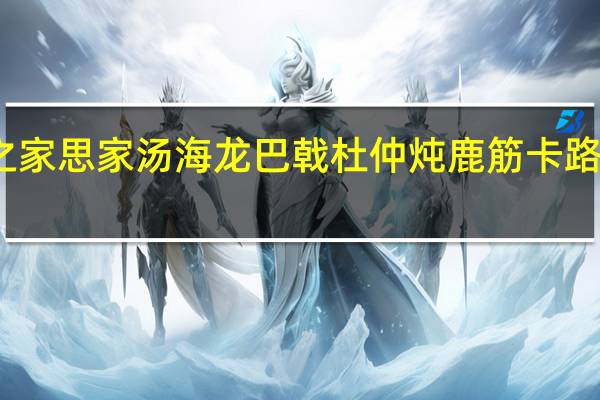 燕之家 思家汤 海龙巴戟杜仲炖鹿筋卡路里是多少