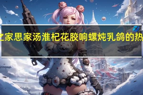 燕之家 思家汤 淮杞花胶响螺炖乳鸽的热量是多少