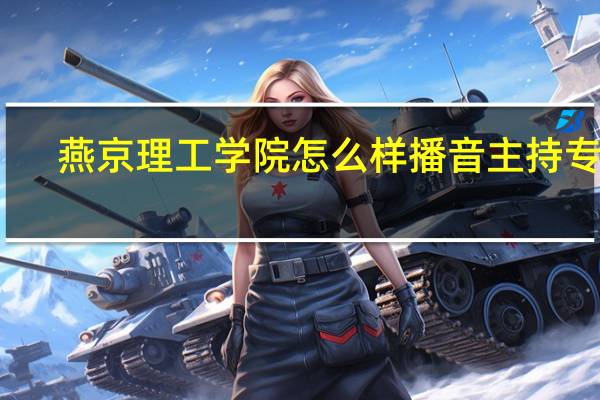 燕京理工学院怎么样播音主持专业