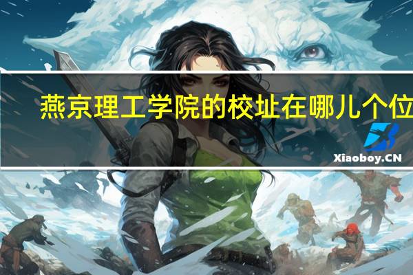 燕京理工学院的 校址在哪儿个位置