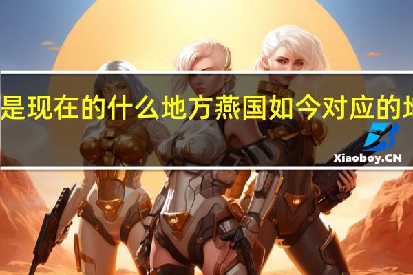 燕国是现在的什么地方 燕国如今对应的地区是哪里？