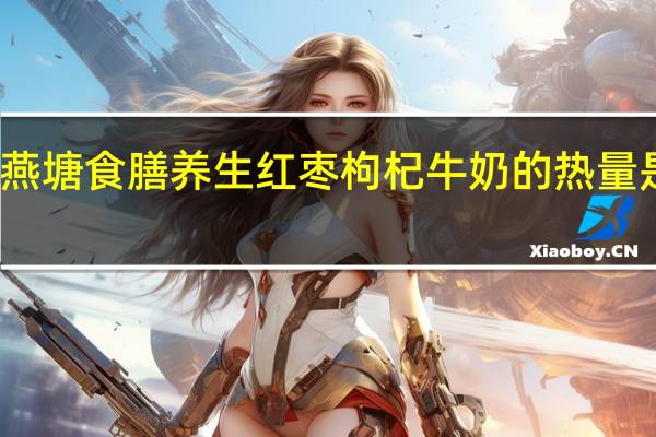 燕塘 食膳养生红枣枸杞牛奶的热量是多少