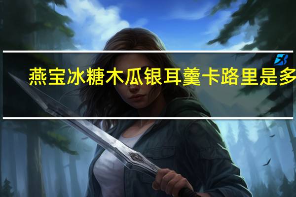 燕宝 冰糖木瓜银耳羹卡路里是多少