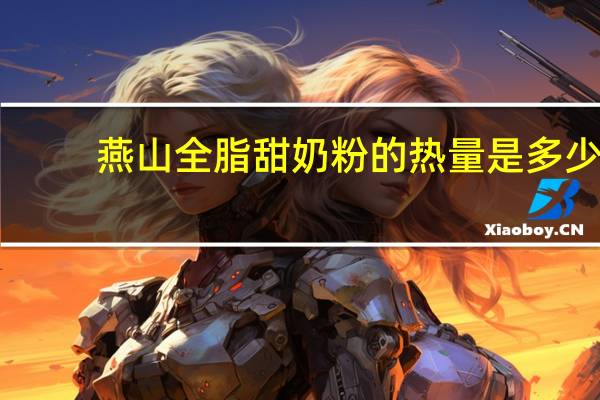 燕山 全脂甜奶粉的热量是多少