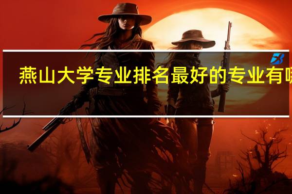 燕山大学专业排名 最好的专业有哪些