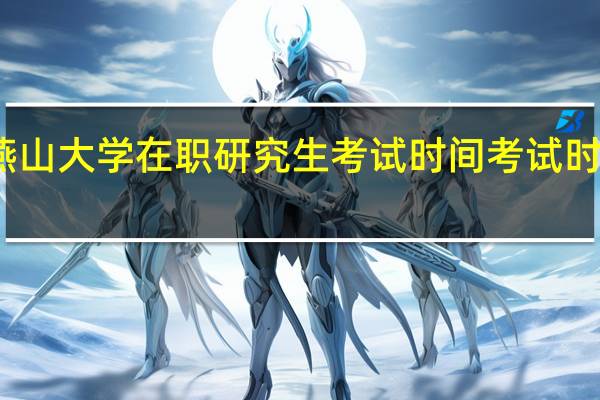 燕山大学在职研究生考试时间考试时间动态