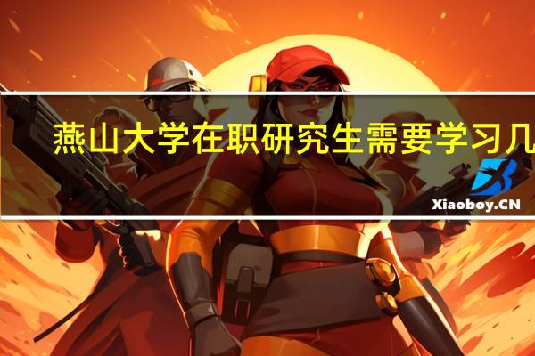 燕山大学在职研究生需要学习几年
