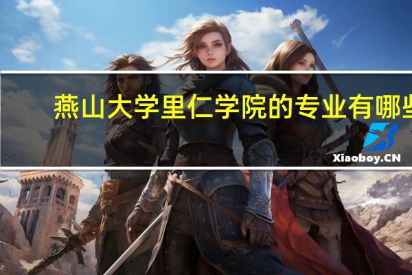 燕山大学里仁学院的专业有哪些