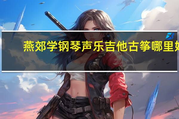 燕郊学钢琴声乐吉他古筝哪里好