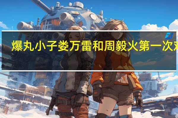 爆丸小子娄万雷和周毅火第一次对战（爆丸小子娄万雷）