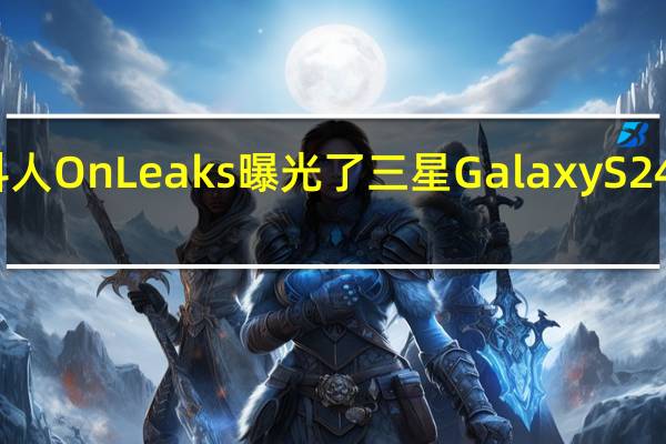 爆料人OnLeaks曝光了三星GalaxyS24系列机模