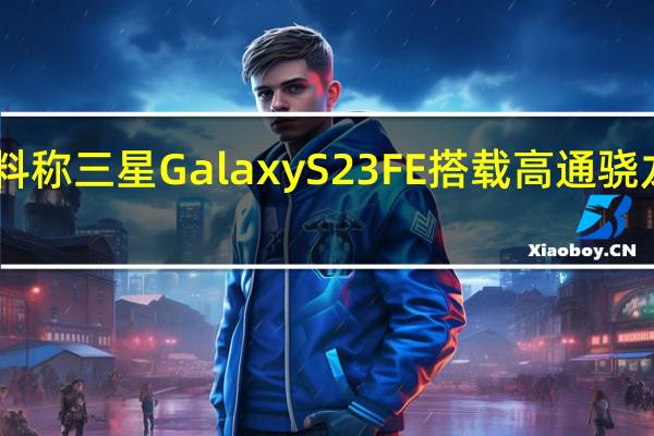爆料称三星GalaxyS23FE搭载高通骁龙8+芯片