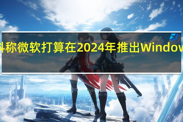 爆料称微软打算在2024年推出Windows12系统