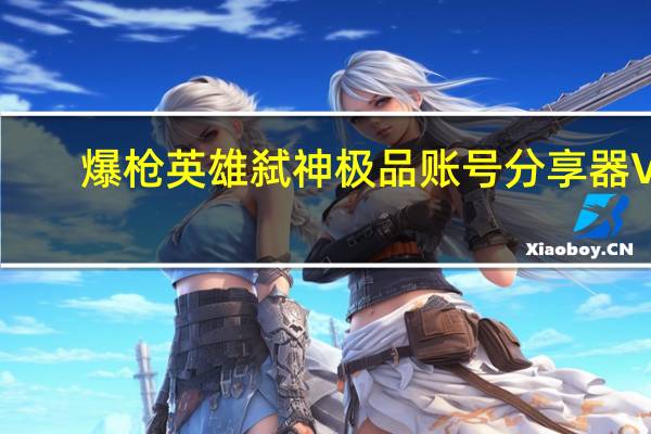 爆枪英雄弑神极品账号分享器 V1.1 最新免费版（爆枪英雄弑神极品账号分享器 V1.1 最新免费版功能简介）